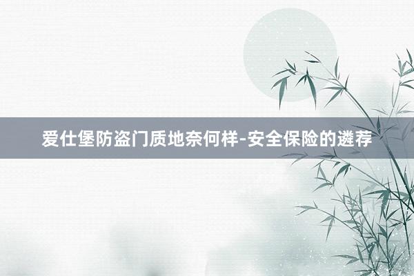 爱仕堡防盗门质地奈何样-安全保险的遴荐