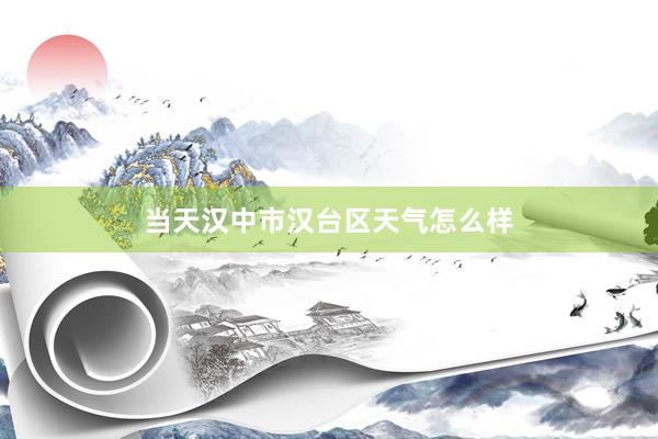 当天汉中市汉台区天气怎么样