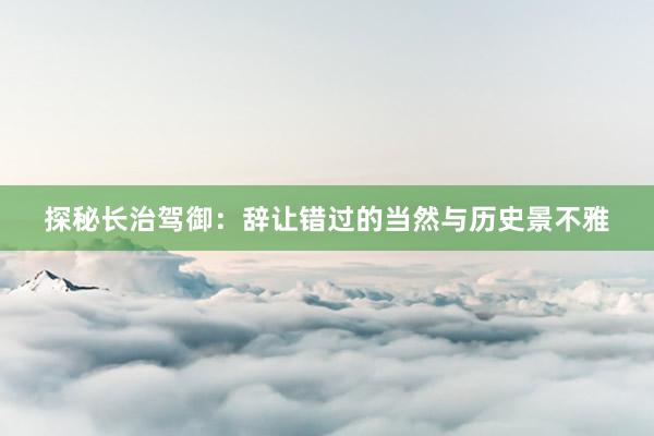 探秘长治驾御：辞让错过的当然与历史景不雅