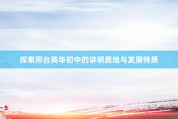 探索邢台英华初中的讲明质地与发展特质
