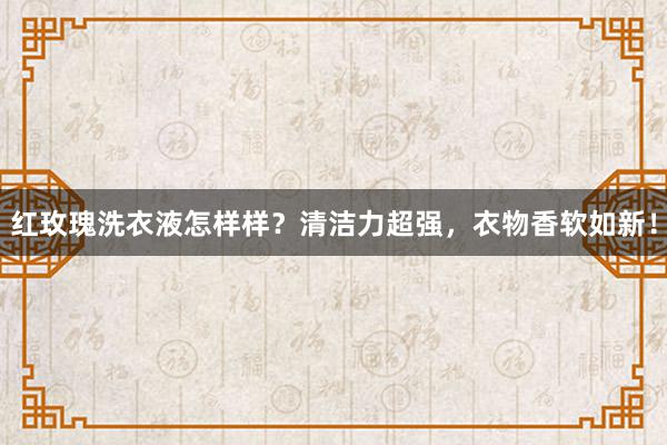 红玫瑰洗衣液怎样样？清洁力超强，衣物香软如新！
