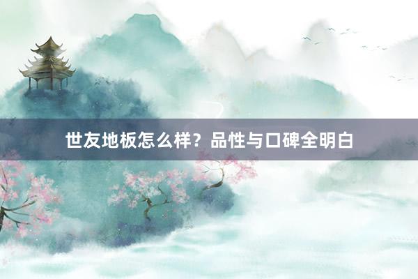 世友地板怎么样？品性与口碑全明白