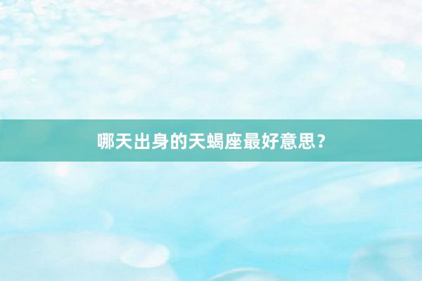 哪天出身的天蝎座最好意思？